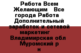 Работа Всем Желающим - Все города Работа » Дополнительный заработок и сетевой маркетинг   . Владимирская обл.,Муромский р-н